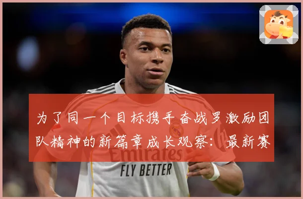 为了同一个目标携手奋战罗激励团队精神的新篇章成长观察：最新赛事动态与深度分析
