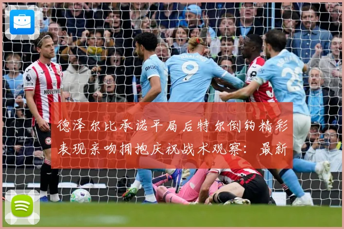 德泽尔比承诺平局后特尔倒钩精彩表现亲吻拥抱庆祝战术观察：最新赛事动态与深度分析