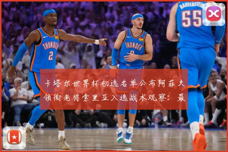 卡塔尔世界杯初选名单公布阿菲夫领衔老将索里亚入选战术观察：最新赛事动态与深度分析