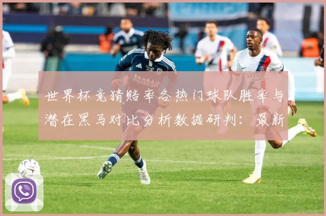 世界杯竞猜赔率各热门球队胜率与潜在黑马对比分析数据研判：最新赛事动态与深度分析