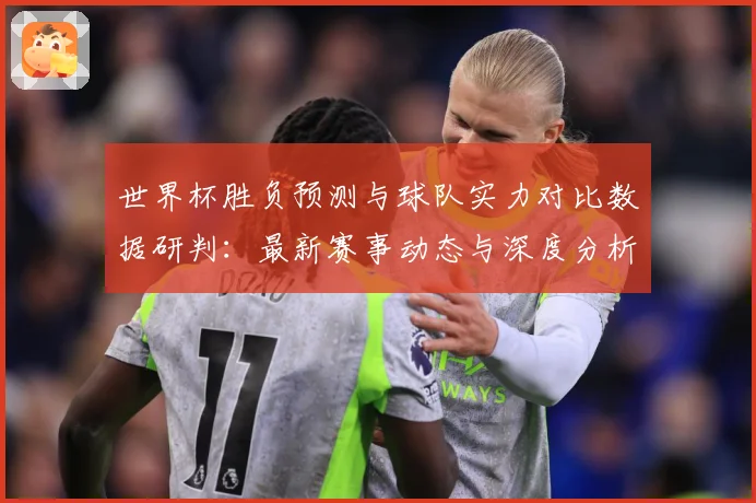 世界杯胜负预测与球队实力对比数据研判：最新赛事动态与深度分析