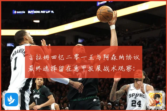 古拉姆回忆二零一五与阿森纳协议最终选择留在意甲发展战术观察：最新赛事动态与深度分析