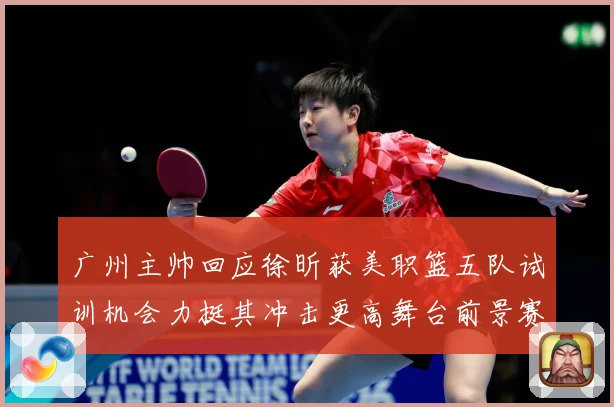 广州主帅回应徐昕获美职篮五队试训机会力挺其冲击更高舞台前景赛场复盘：最新赛事动态与深度分析