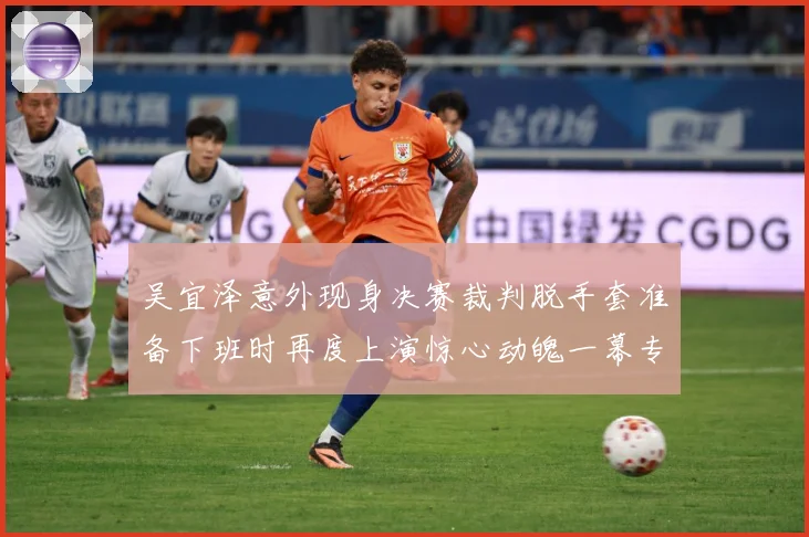 吴宜泽意外现身决赛裁判脱手套准备下班时再度上演惊心动魄一幕专题观察：最新赛事动态与深度分析