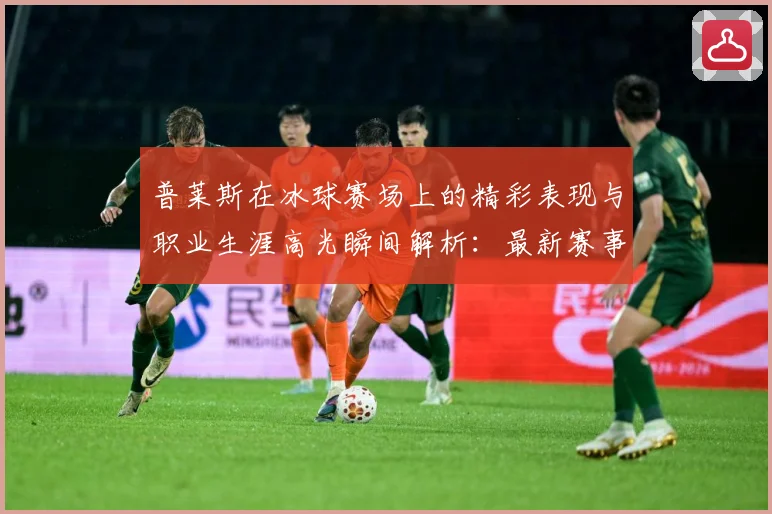 普莱斯在冰球赛场上的精彩表现与职业生涯高光瞬间解析：最新赛事动态与深度分析