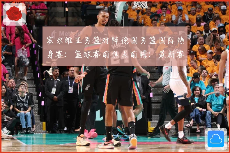 塞尔维亚男篮对阵德国男篮国际热身赛：篮球赛前焦点前瞻：最新赛事动态与深度分析