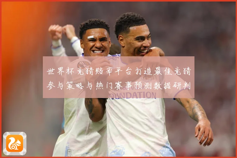 世界杯竞猜赔率平台打造最佳竞猜参与策略与热门赛事预测数据研判：最新赛事动态与深度分析
