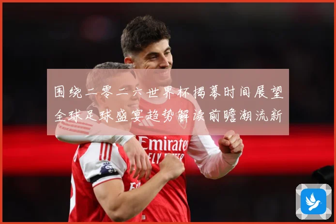 围绕二零二六世界杯揭幕时间展望全球足球盛宴趋势解读前瞻潮流新赛事前瞻：最新赛事动态与深度分析