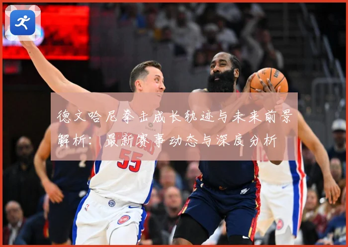 德文哈尼拳击成长轨迹与未来前景解析：最新赛事动态与深度分析