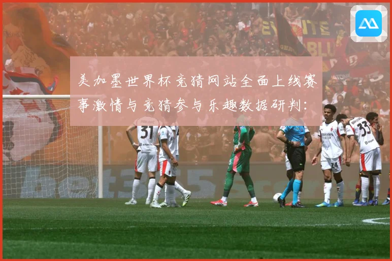 美加墨世界杯竞猜网站全面上线赛事激情与竞猜参与乐趣数据研判：最新赛事动态与深度分析