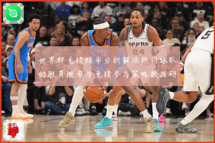 世界杯竞猜赔率分析解读热门球队的胜负概率与竞猜参与策略数据研判：最新赛事动态与深度分析