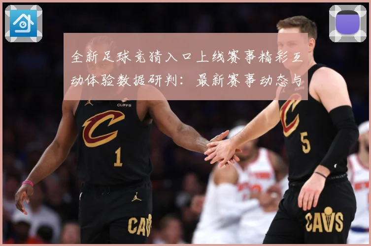 全新足球竞猜入口上线赛事精彩互动体验数据研判：最新赛事动态与深度分析