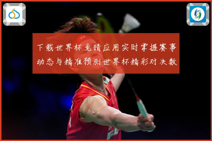下载世界杯竞猜应用实时掌握赛事动态与精准预测世界杯精彩对决数据研判：最新赛事动态与深度分析