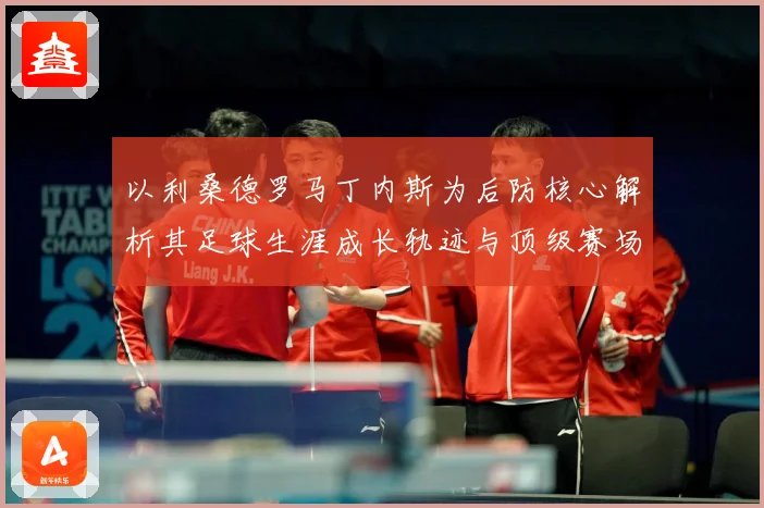 以利桑德罗马丁内斯为后防核心解析其足球生涯成长轨迹与顶级赛场价值：最新赛事动态与深度分析