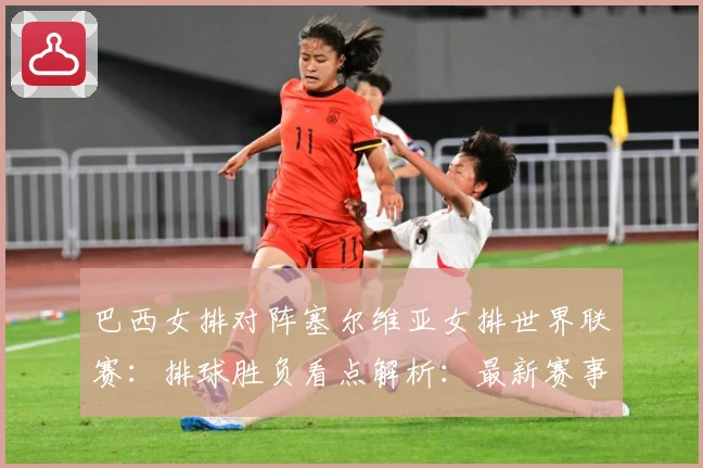 巴西女排对阵塞尔维亚女排世界联赛：排球胜负看点解析：最新赛事动态与深度分析