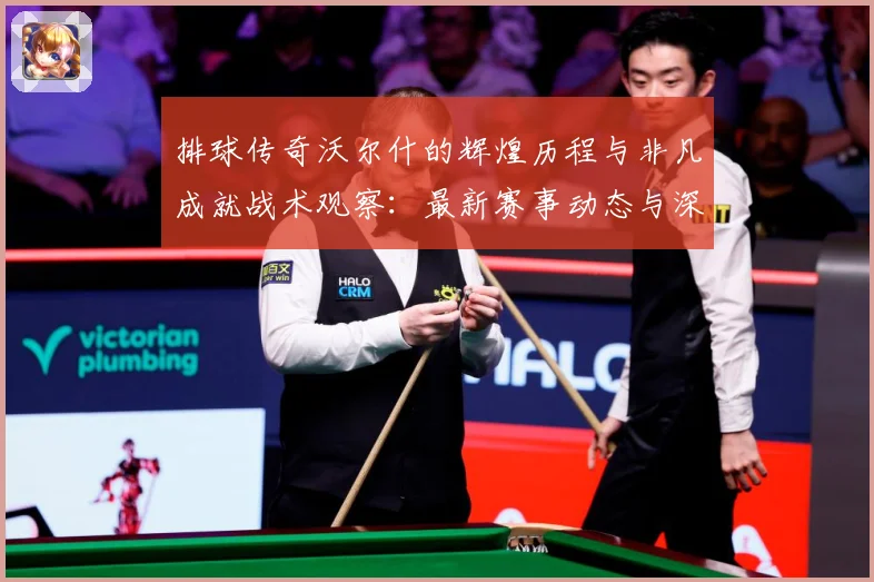排球传奇沃尔什的辉煌历程与非凡成就战术观察：最新赛事动态与深度分析