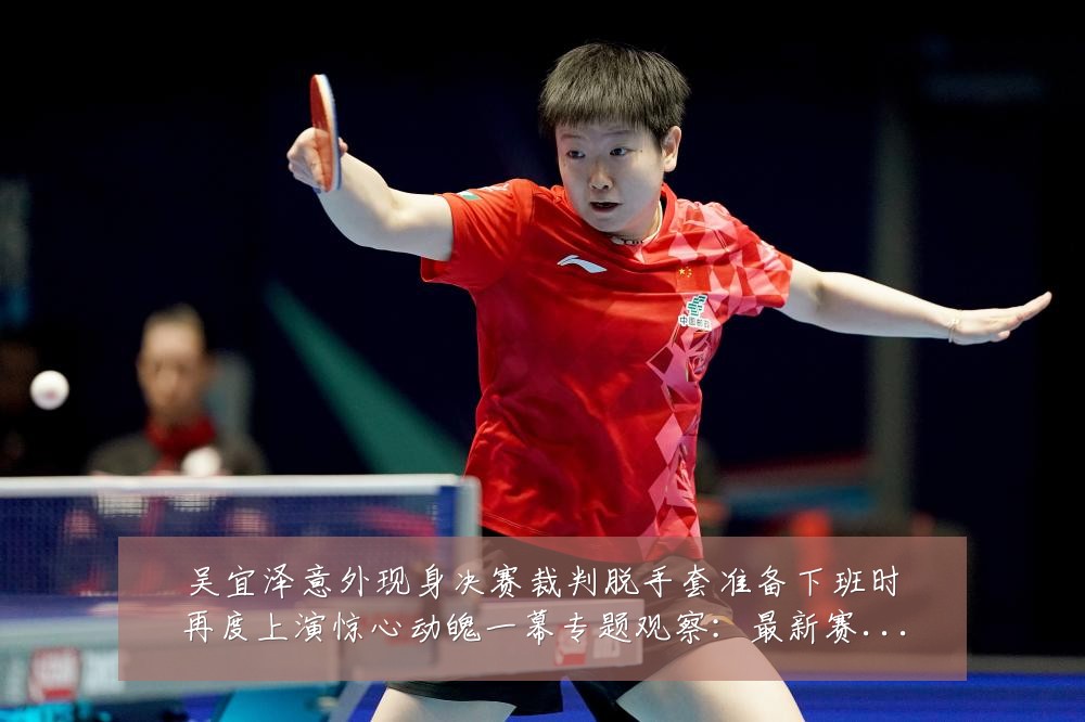 吴宜泽意外现身决赛裁判脱手套准备下班时再度上演惊心动魄一幕专题观察：最新赛事动态与深度分析