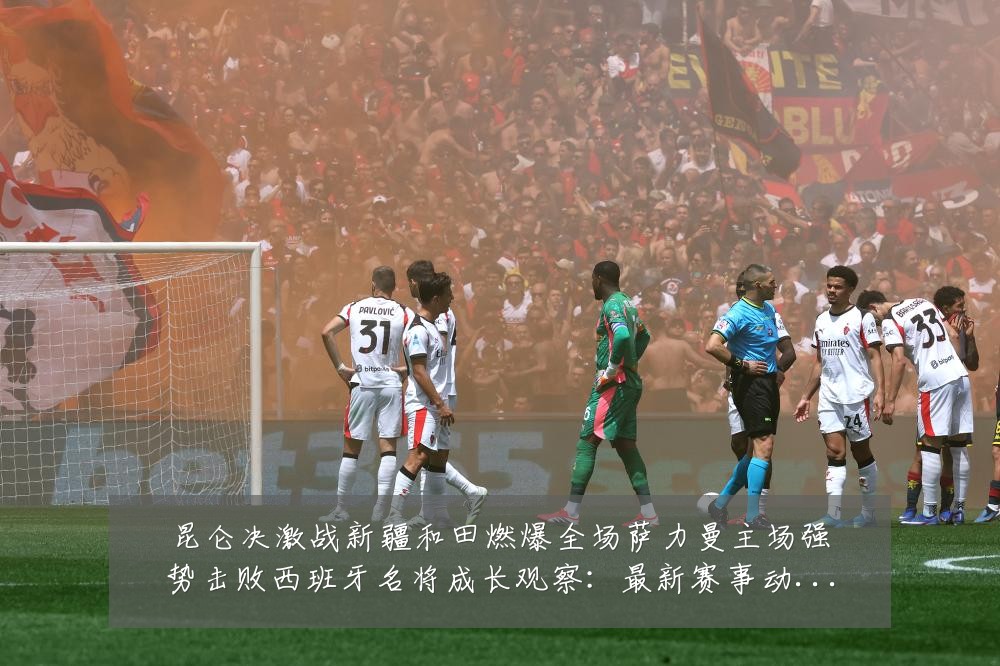 昆仑决激战新疆和田燃爆全场萨力曼主场强势击败西班牙名将成长观察:最新赛事动态与深度分析