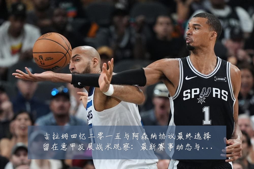 古拉姆回忆二零一五与阿森纳协议最终选择留在意甲发展战术观察：最新赛事动态与深度分析