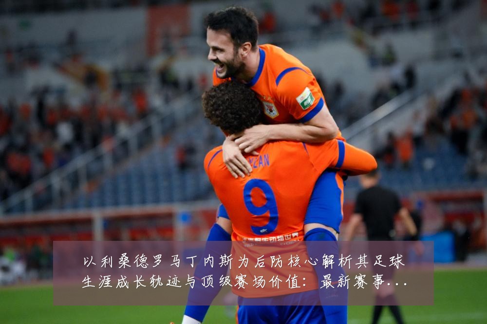 以利桑德罗马丁内斯为后防核心解析其足球生涯成长轨迹与顶级赛场价值:最新赛事动态与深度分析