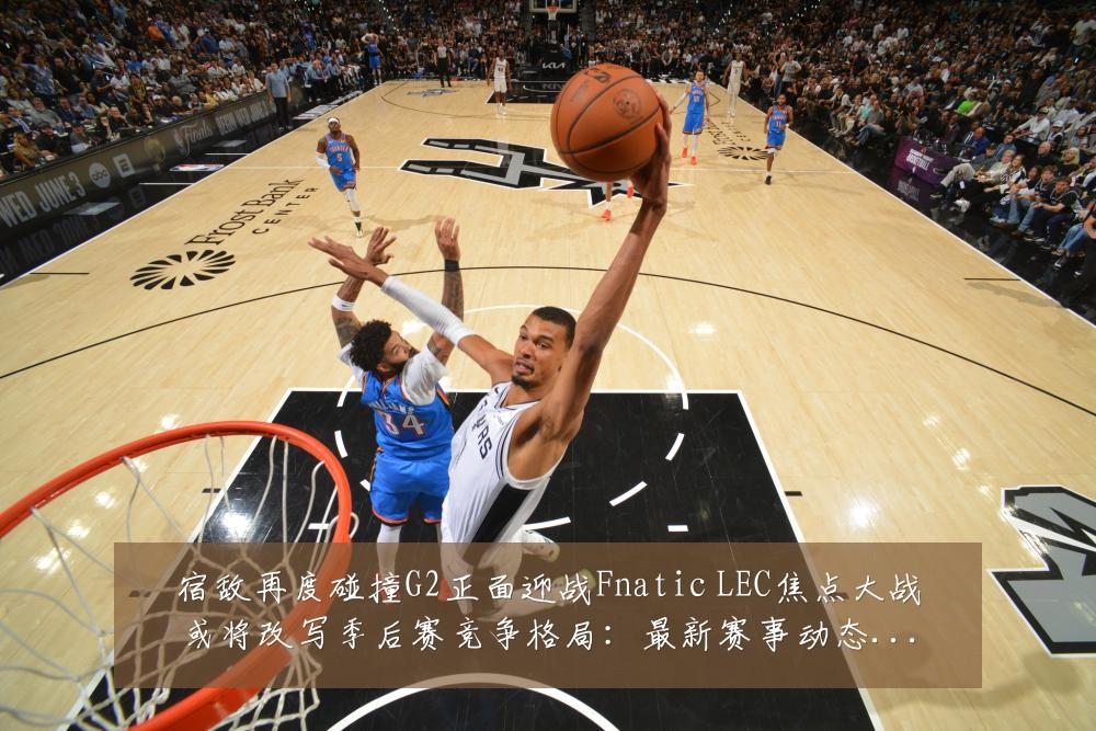 宿敌再度碰撞G2正面迎战Fnatic LEC焦点大战或将改写季后赛竞争格局：最新赛事动态与深度分析