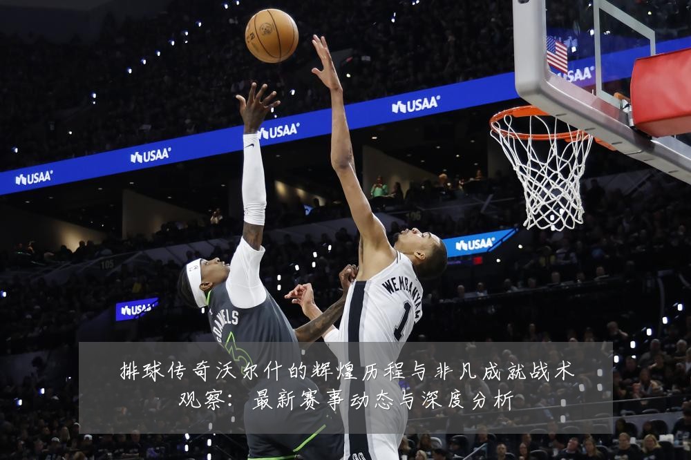 排球传奇沃尔什的辉煌历程与非凡成就战术观察:最新赛事动态与深度分析