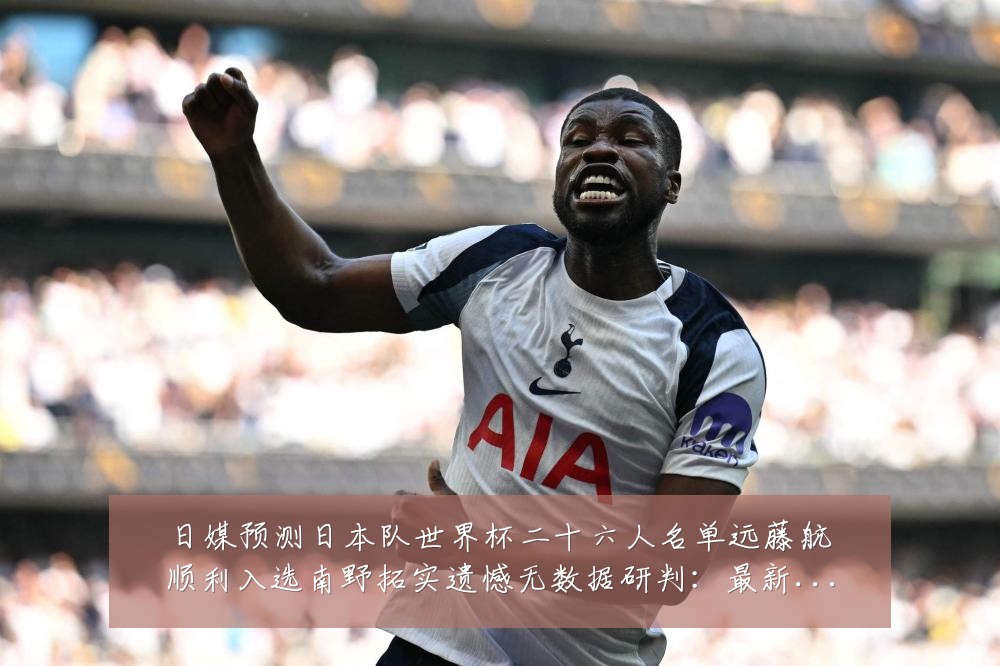 日媒预测日本队世界杯二十六人名单远藤航顺利入选南野拓实遗憾无数据研判:最新赛事动态与深度分析