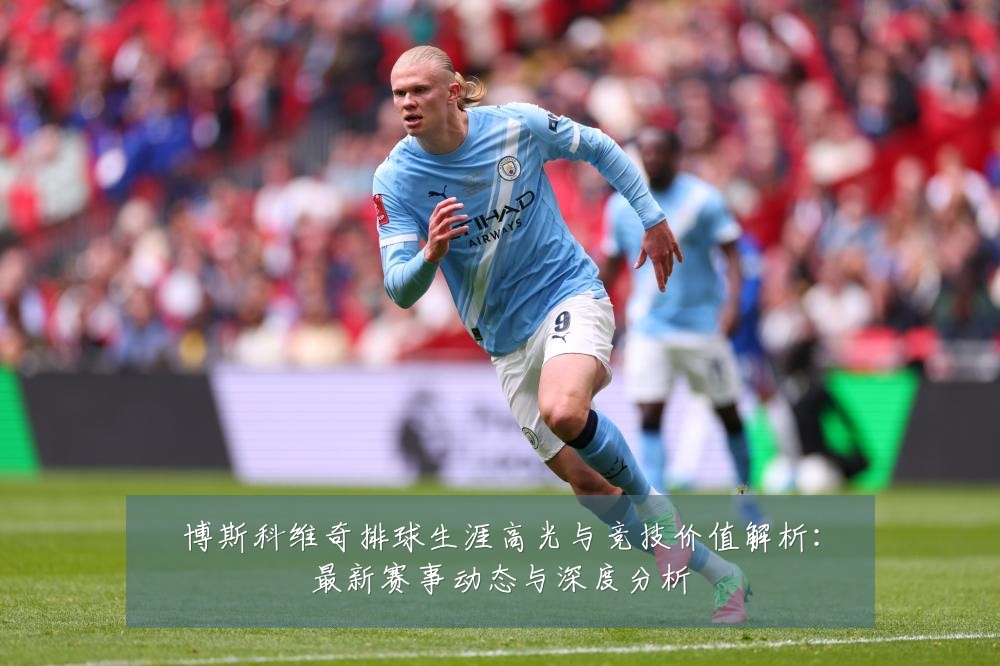 博斯科维奇排球生涯高光与竞技价值解析：最新赛事动态与深度分析