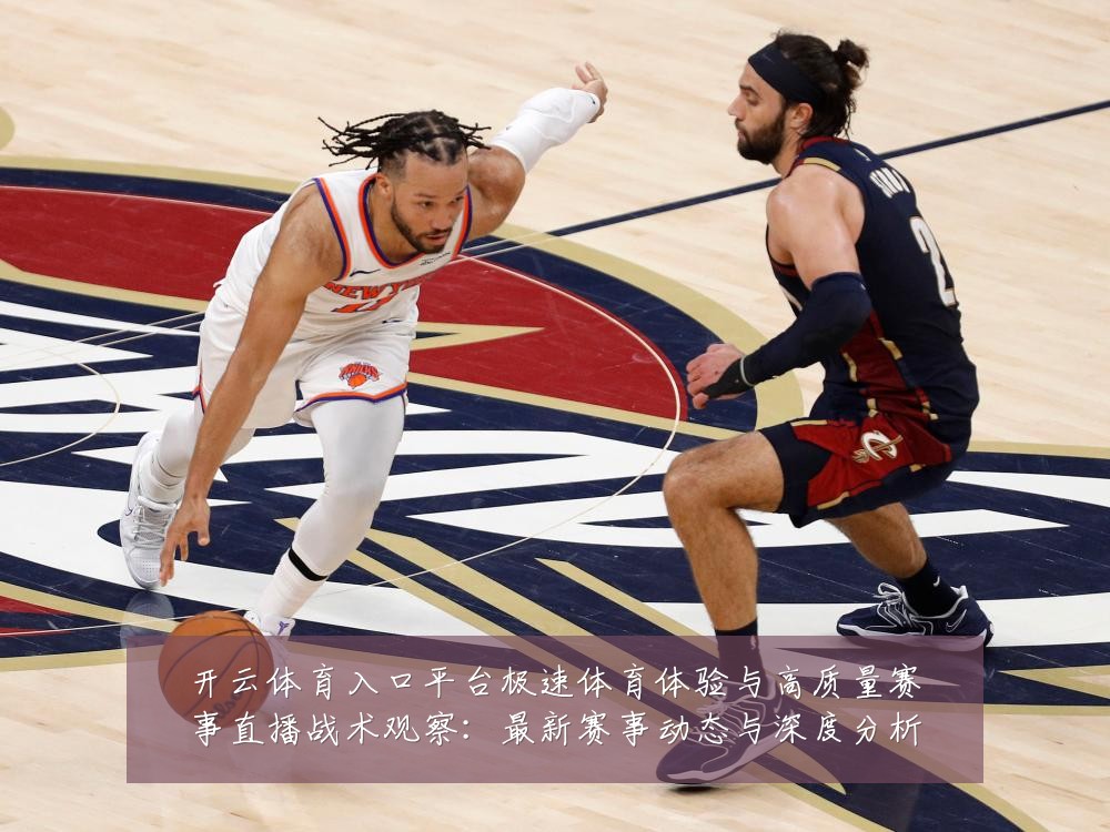 开云体育入口平台极速体育体验与高质量赛事直播战术观察：最新赛事动态与深度分析