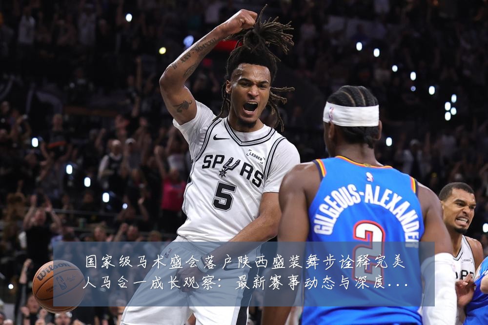 国家级马术盛会落户陕西盛装舞步诠释完美人马合一成长观察：最新赛事动态与深度分析