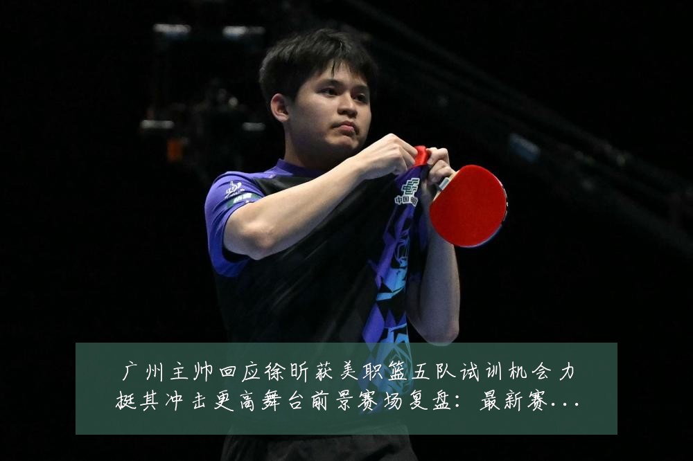 广州主帅回应徐昕获美职篮五队试训机会力挺其冲击更高舞台前景赛场复盘：最新赛事动态与深度分析