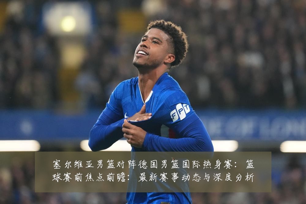 塞尔维亚男篮对阵德国男篮国际热身赛:篮球赛前焦点前瞻:最新赛事动态与深度分析