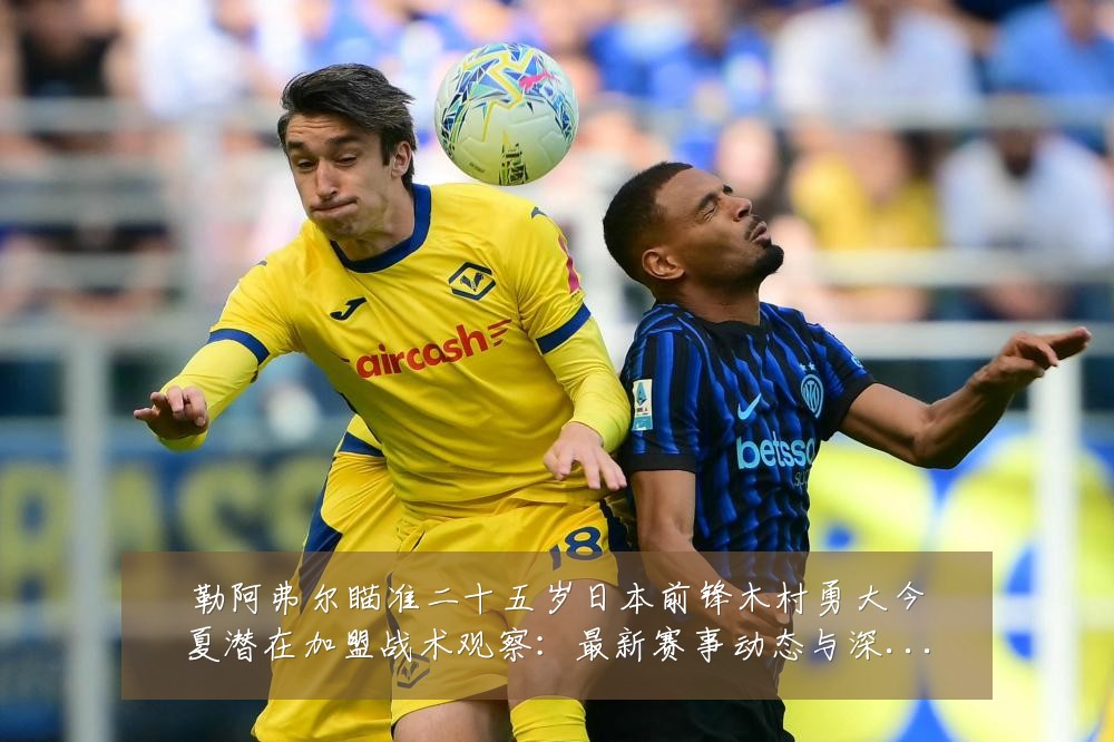 勒阿弗尔瞄准二十五岁日本前锋木村勇大今夏潜在加盟战术观察:最新赛事动态与深度分析