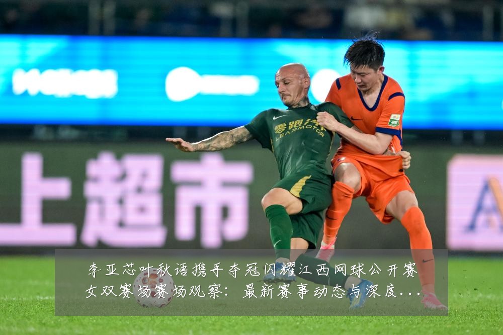 李亚芯叶秋语携手夺冠闪耀江西网球公开赛女双赛场赛场观察：最新赛事动态与深度分析