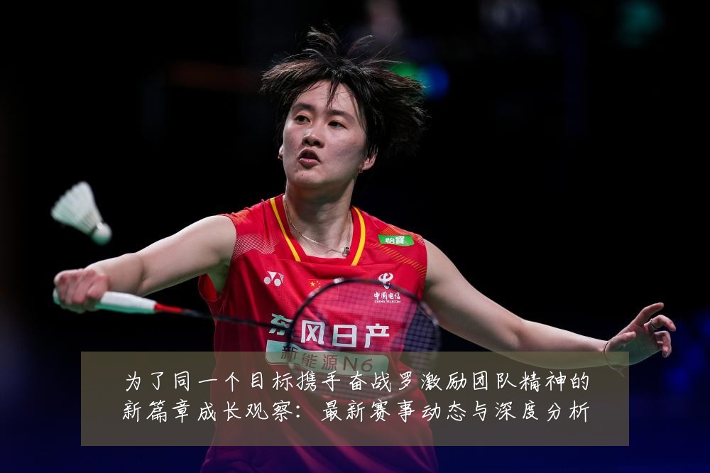 为了同一个目标携手奋战罗激励团队精神的新篇章成长观察：最新赛事动态与深度分析
