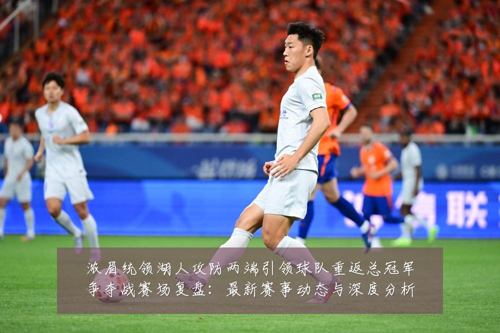 浓眉统领湖人攻防两端引领球队重返总冠军争夺战赛场复盘:最新赛事动态与深度分析