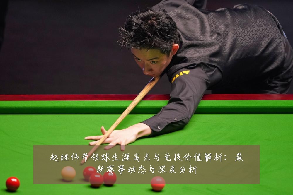 赵继伟带领球生涯高光与竞技价值解析:最新赛事动态与深度分析